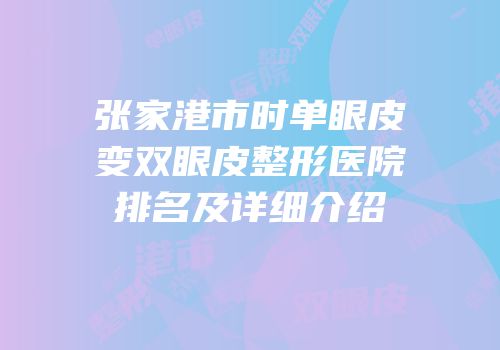 张家港市时单眼皮变双眼皮整形医院排名及详细介绍