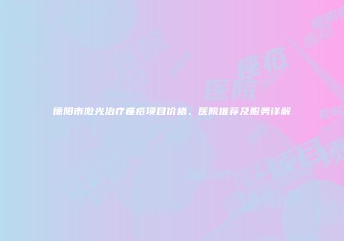 德阳市激光治疗痤疮项目价格、医院推荐及服务详解