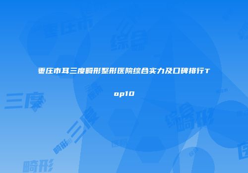 枣庄市耳三度畸形整形医院综合实力及口碑排行Top10