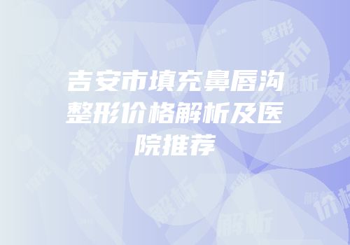 吉安市填充鼻唇沟整形价格解析及医院推荐