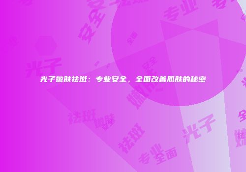 光子嫩肤祛斑：专业安全，全面改善肌肤的秘密