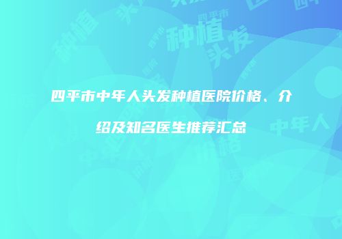 四平市中年人头发种植医院价格、介绍及知名医生推荐汇总