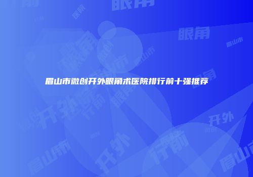眉山市微创开外眼角术医院排行前十强推荐