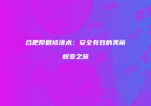 合肥厚唇修薄术：安全有效的美丽蜕变之旅