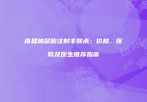 南昌玻尿酸注射丰颞术：价格、医院及医生推荐指南