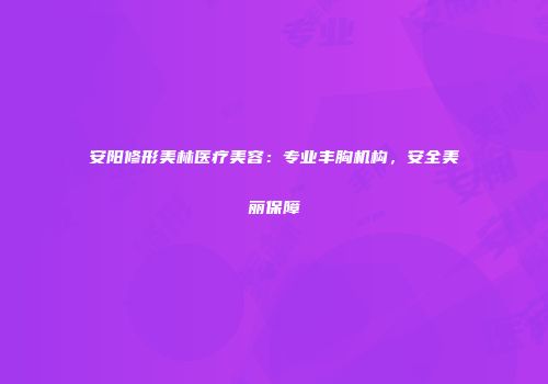 安阳修形美林医疗美容：专业丰胸机构，安全美丽保障