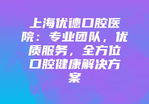 上海优德口腔医院：专业团队，优质服务，全方位口腔健康解决方案