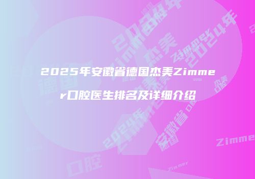 2025年安徽省德国杰美Zimmer口腔医生排名及详细介绍