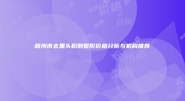 赣州市去黑头粉刺整形价格分析与机构推荐
