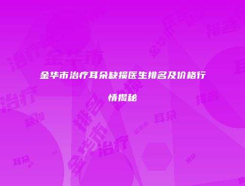 金华市治疗耳朵缺损医生排名及价格行情揭秘