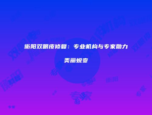 衡阳双眼皮修复：专业机构与专家助力美丽蜕变