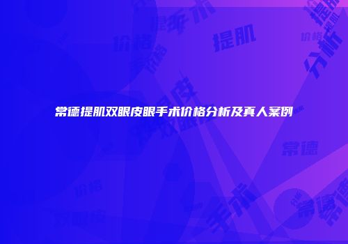 常德提肌双眼皮眼手术价格分析及真人案例