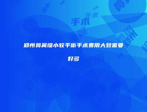 郑州鼻翼缩小较平衡手术费用大致需要好多