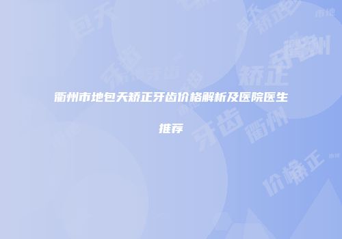 衢州市地包天矫正牙齿价格解析及医院医生推荐