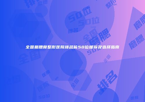 全国磨腮骨整形医院排名前50位推荐及选择指南