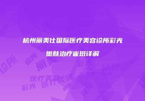 杭州丽美仕国际医疗美容诊所彩光嫩肤治疗雀斑详解
