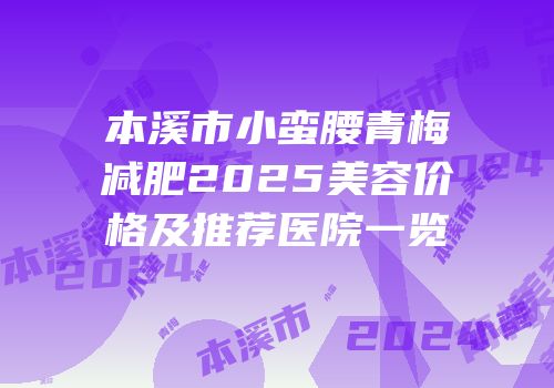本溪市小蛮腰青梅减肥2025美容价格及推荐医院一览