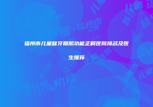 福州市儿童替牙期肌功能正畸医院排名及医生推荐