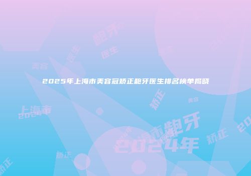 2025年上海市美容冠矫正龅牙医生排名榜单揭晓