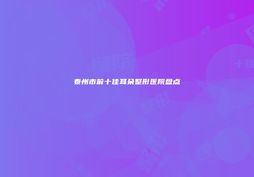 泰州市前十佳耳朵整形医院盘点