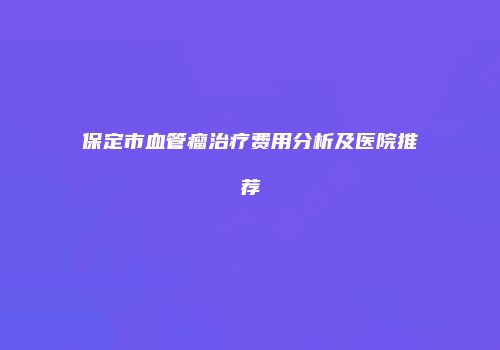保定市血管瘤治疗费用分析及医院推荐