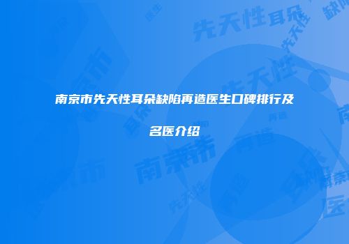 南京市先天性耳朵缺陷再造医生口碑排行及名医介绍