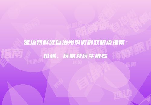 延边朝鲜族自治州例假割双眼皮指南：价格、医院及医生推荐
