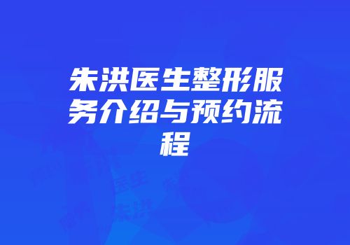朱洪医生整形服务介绍与预约流程