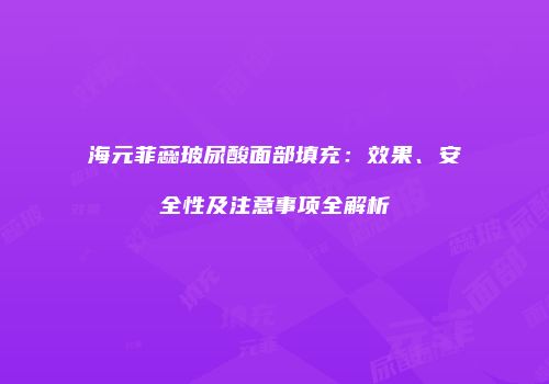 海元菲蕊玻尿酸面部填充：效果、安全性及注意事项全解析