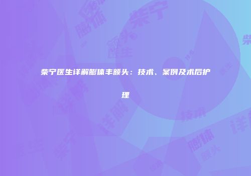 柴宁医生详解膨体丰额头：技术、案例及术后护理