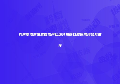 黔南布依族苗族自治州松动牙拔除口腔医院排名及推荐