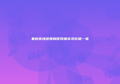 娄底市绿色隆胸医院推荐及价格一览