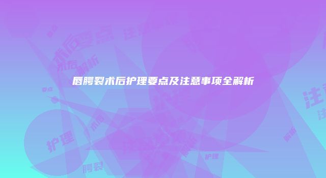 唇腭裂术后护理要点及注意事项全解析