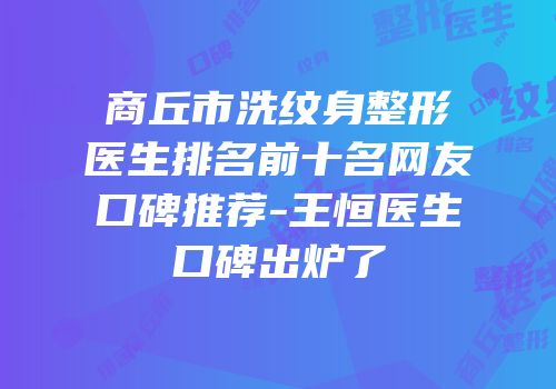 商丘市洗纹身整形医生排名前十名网友口碑推荐-王恒医生口碑出炉了