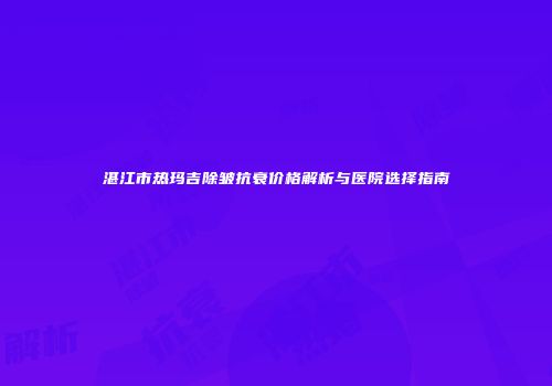 湛江市热玛吉除皱抗衰价格解析与医院选择指南