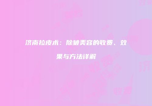 济南拉皮术：除皱美容的收费、效果与方法详解
