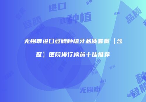 无锡市进口登腾种植牙品质套餐【含冠】医院排行榜前十佳推荐