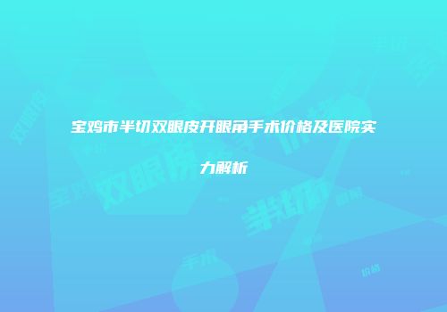 宝鸡市半切双眼皮开眼角手术价格及医院实力解析