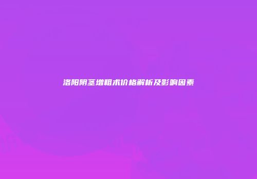洛阳阴茎增粗术价格解析及影响因素