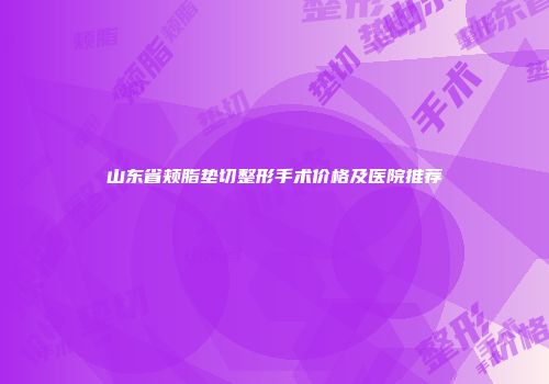 山东省颊脂垫切整形手术价格及医院推荐