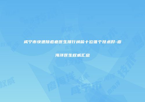 咸宁市快速除痘疤医生排行榜前十位谁个技术好-廖海洋医生权威汇总