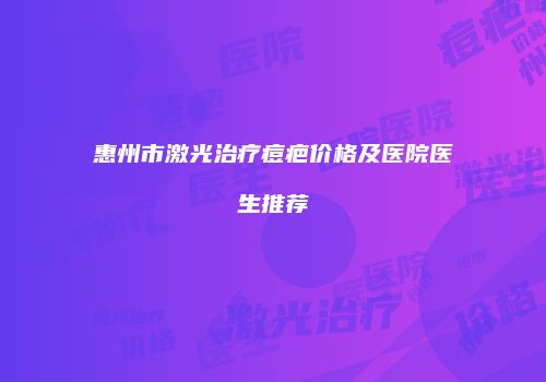 惠州市激光治疗痘疤价格及医院医生推荐