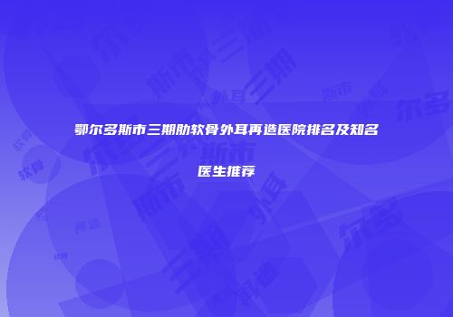 鄂尔多斯市三期肋软骨外耳再造医院排名及知名医生推荐