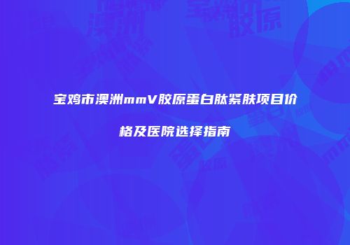 宝鸡市澳洲mmV胶原蛋白肽紧肤项目价格及医院选择指南