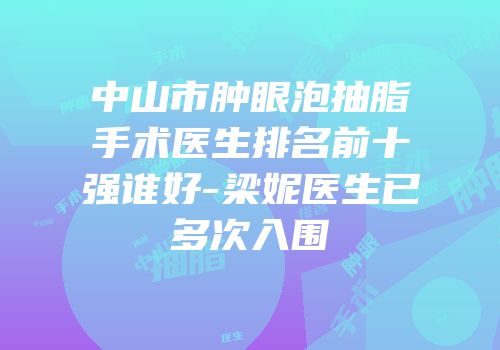 中山市肿眼泡抽脂手术医生排名前十强谁好-梁妮医生已多次入围