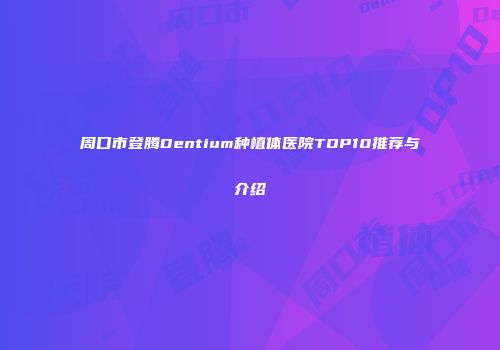 周口市登腾Dentium种植体医院TOP10推荐与介绍