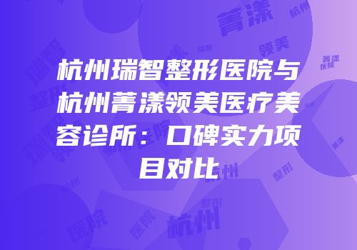 杭州瑞智整形医院与杭州菁漾领美医疗美容诊所：口碑实力项目对比