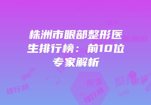 株洲市眼部整形医生排行榜：前10位专家解析