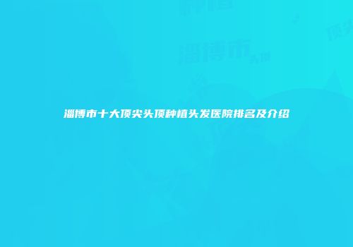 淄博市十大顶尖头顶种植头发医院排名及介绍