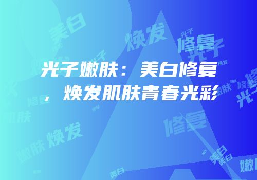 光子嫩肤：美白修复，焕发肌肤青春光彩